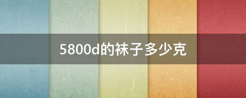 5800d的袜子多少克（丝袜5800d是多少克）