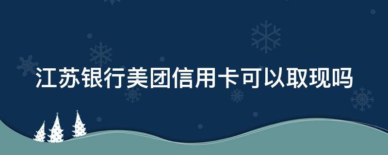 江苏银行美团信用卡可以取现吗（江苏银行的美团信用卡可以提现么?）