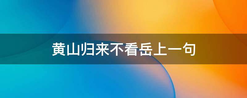 黄山归来不看岳上一句 黄山归来不看岳上一句的上一句是什么