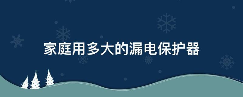 家庭用多大的漏电保护器（家庭用多大的漏电保护器?多大的断路保护器?）