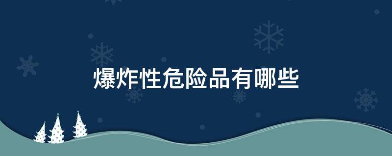 爆炸性危险品有哪些（爆炸性危险化学品有哪些）