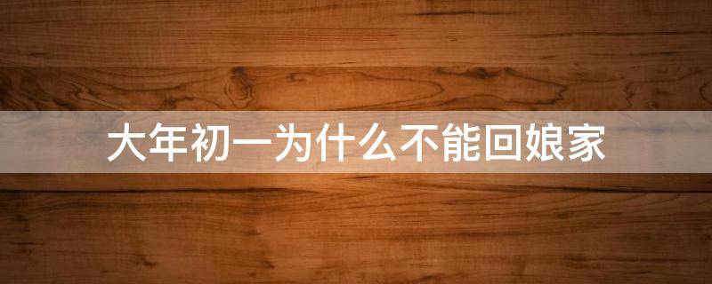 大年初一为什么不能回娘家（大年初一为什么不能回娘家?）