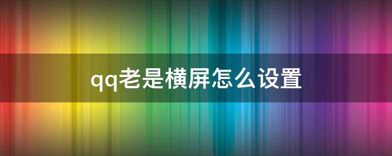 qq老是横屏怎么设置（QQ怎样设置横屏）