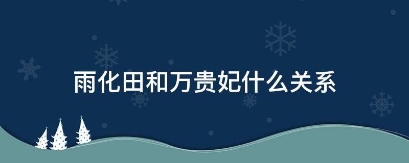 雨化田和万贵妃什么关系（雨化田 贵妃）