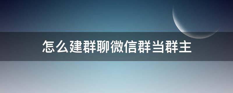 怎么建群聊微信群当群主（微信如何建群聊当群主）