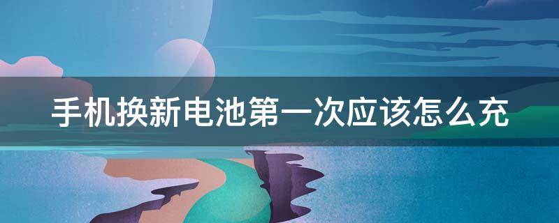 手机换新电池第一次应该怎么充（手机换新电池第一次应该怎么充不满）