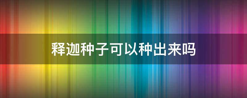 释迦种子可以种出来吗（释迦的种子可以种吗）