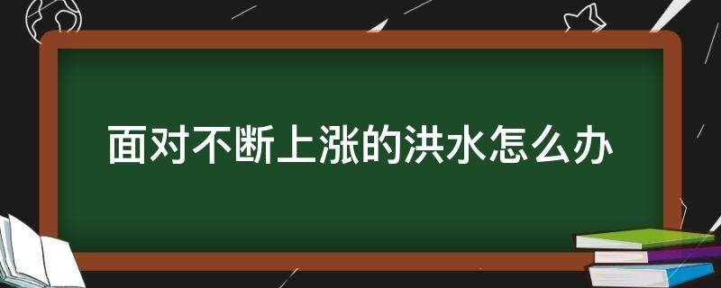 面对不断上涨的洪水怎么办（面对不断上涨的洪水怎么办选择题）