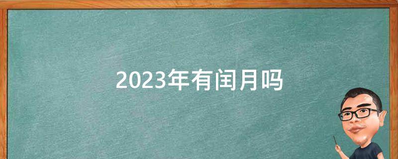 2023年有闰月吗（2023年有闰月吗,是几月）