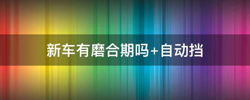 新车有磨合期吗 新车有磨合期吗 自动挡多少公里