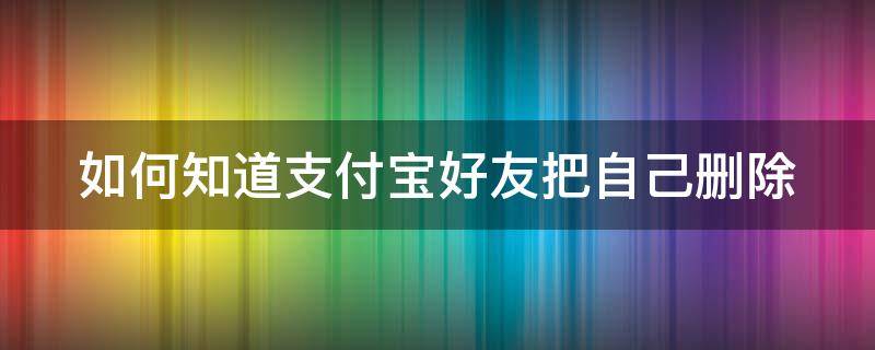 如何知道支付宝好友把自己删除（如何知道支付宝好友把自己删除了）