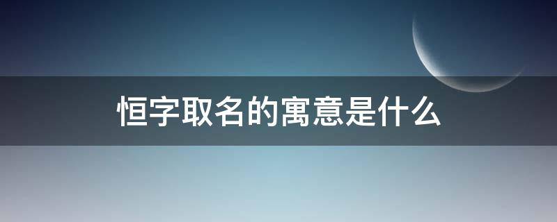 恒字取名的寓意是什么 恒字的含义取名