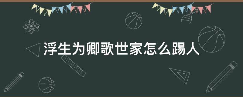 浮生为卿歌世家怎么踢人（浮生为卿歌家族怎么踢人）