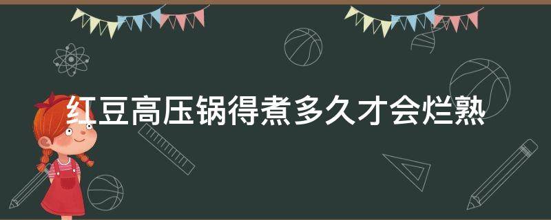 红豆高压锅得煮多久才会烂熟 高压锅煮老红豆要多长时间