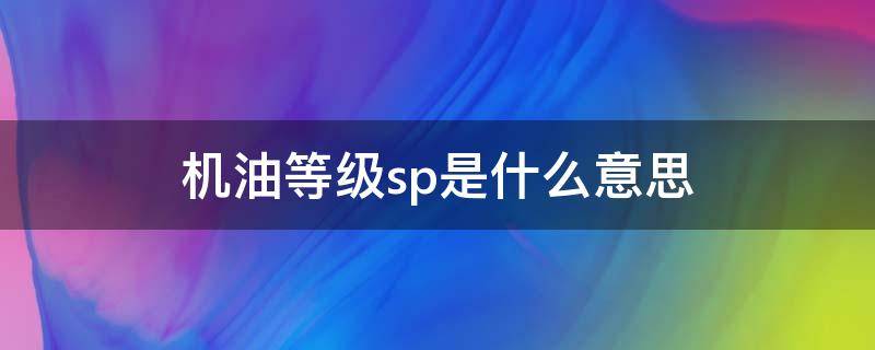 机油等级sp是什么意思（sp级别机油什么意思）