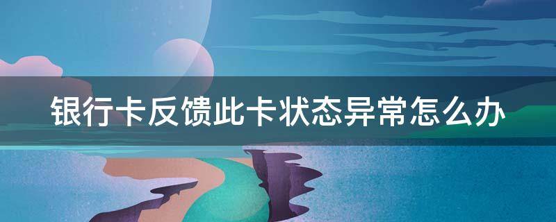 银行卡反馈此卡状态异常怎么办 银行卡反馈此卡状态异常怎么办能取钱