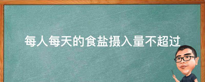 每人每天的食盐摄入量不超过（成人每人每天的食盐摄入量不超过）