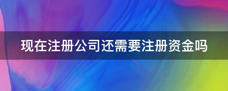 现在注册公司还需要注册资金吗（现在注册公司还需要注册资金吗多少）