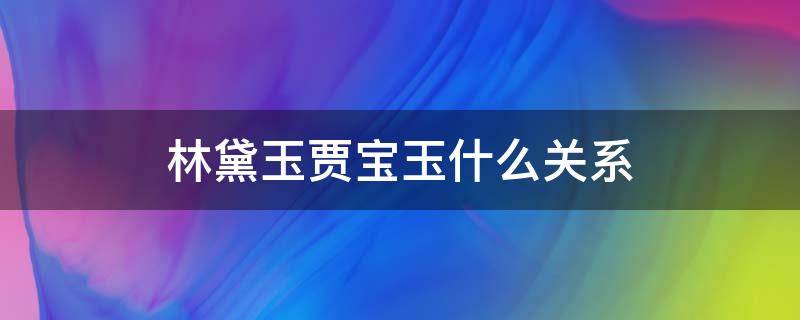 林黛玉贾宝玉什么关系 林黛玉贾宝玉的关系