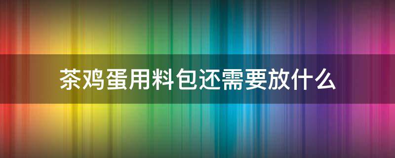 茶鸡蛋用料包还需要放什么 用茶叶蛋料包直接煮鸡蛋