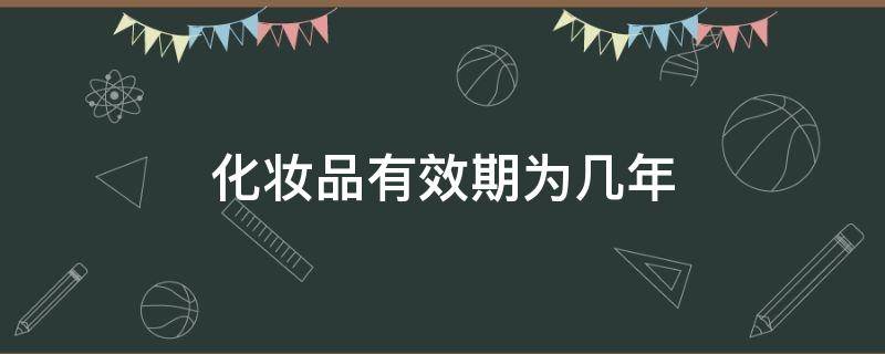 化妆品有效期为几年 特殊化妆品有效期为几年