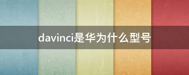 davinci是华为什么型号（davinci是华为什么型号处理器）