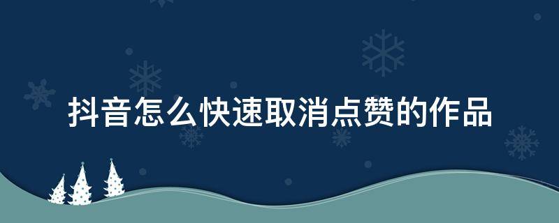 抖音怎么快速取消点赞的作品 抖音如何快速取消点赞作品