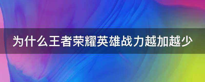 为什么王者荣耀英雄战力越加越少（为什么王者荣耀英雄战力越加越少了）