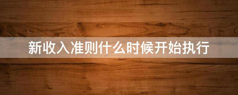 新收入准则什么时候开始执行 新收入准则什么时候开始执行 财报年份