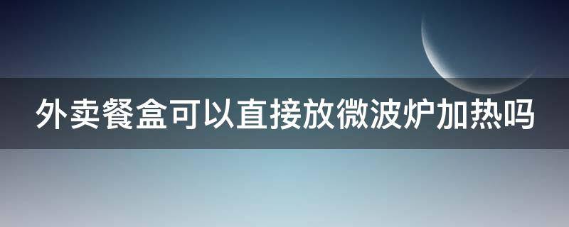 外卖餐盒可以直接放微波炉加热吗 怎么判断外卖盒可以微波加热