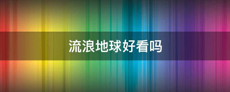 流浪地球好看吗 流浪的地球好看吗