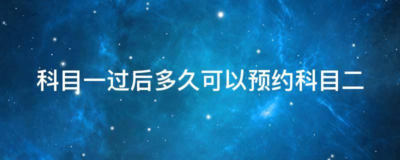 科目一过后多久可以预约科目二 c1科目一过后多久可以预约科目二