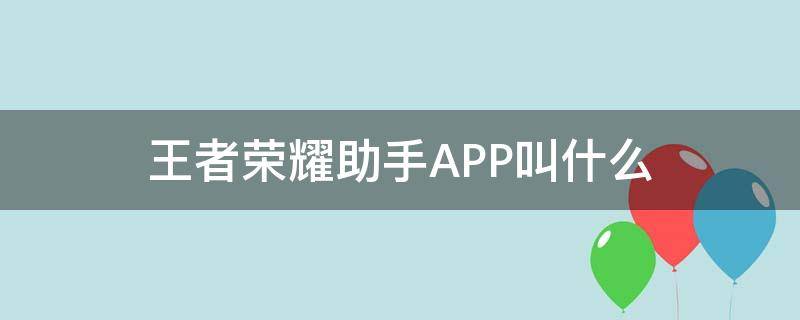 王者荣耀助手APP叫什么（王者助手是app.么）