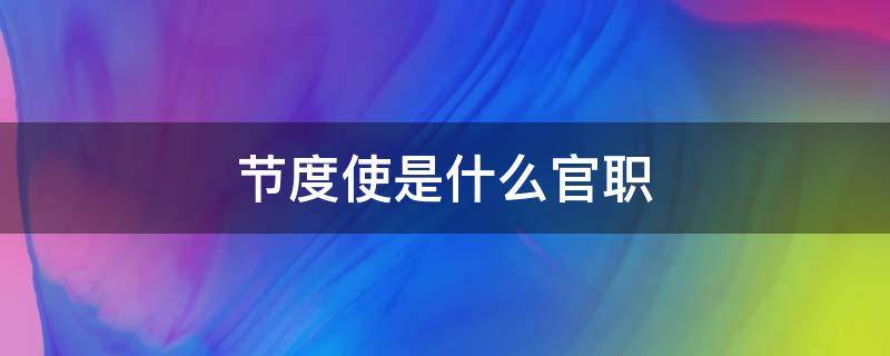 节度使是什么官职（节度使是什么官职?权力多大?）