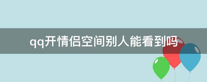 qq开情侣空间别人能看到吗 qq开通情侣空间后别人能看到吗