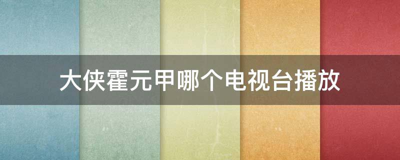 大侠霍元甲哪个电视台播放 大侠霍元甲哪个电视台播放几点