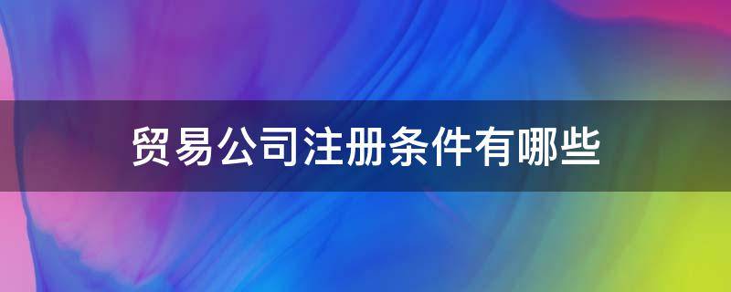 贸易公司注册条件有哪些 注册贸易型公司需要什么条件