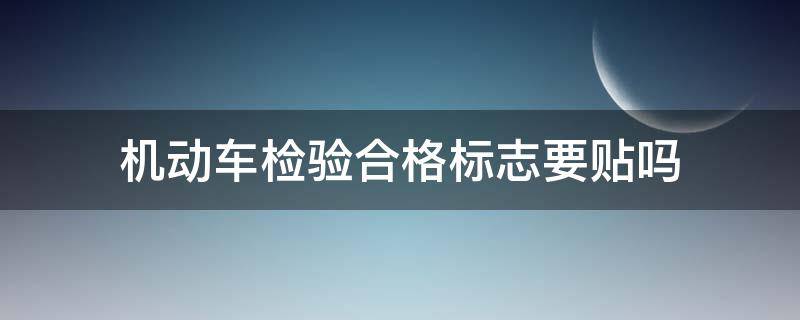 机动车检验合格标志要贴吗（广东省机动车检验合格标志要贴吗）