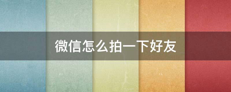 微信怎么拍一下好友 微信里怎么拍好友