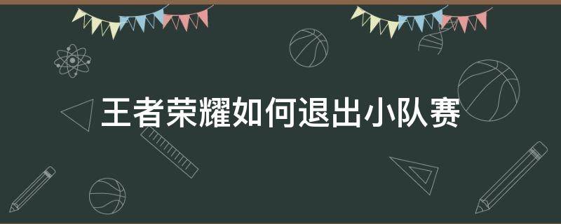 王者荣耀如何退出小队赛 王者荣耀赛事关闭怎么退小队