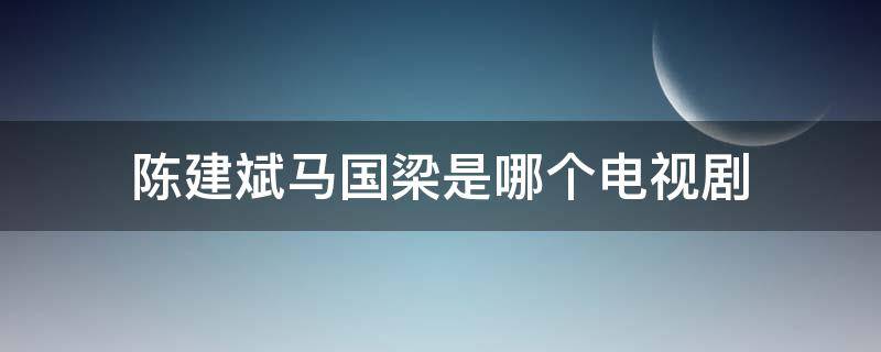 陈建斌马国梁是哪个电视剧（陈建斌饰演的马国良马总是哪部电视剧）