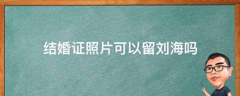 结婚证照片可以留刘海吗 结婚证件照片可以留刘海吗