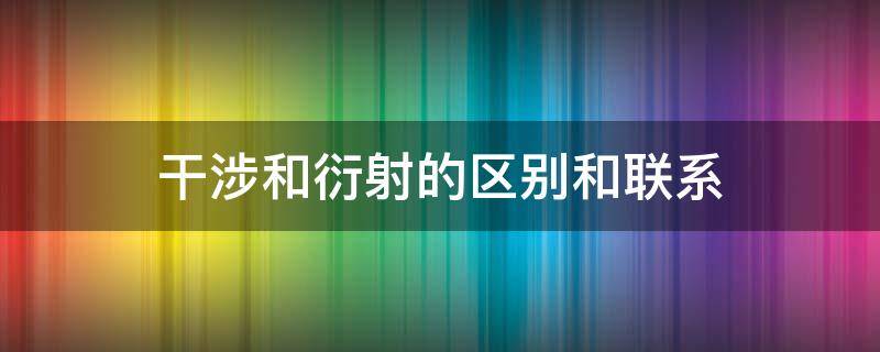 干涉和衍射的区别和联系 干涉和衍射是什么