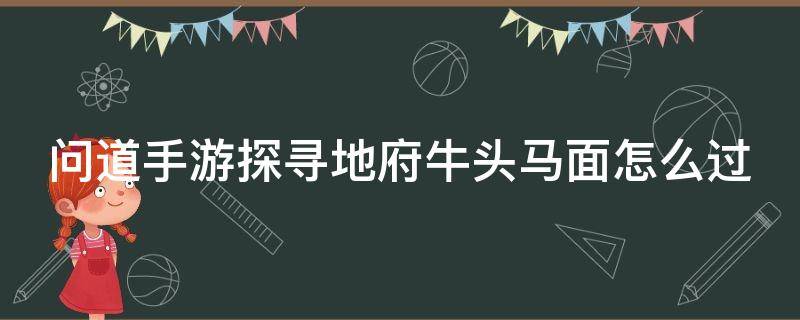 问道手游探寻地府牛头马面怎么过（问道探索地府牛头马面怎么过）