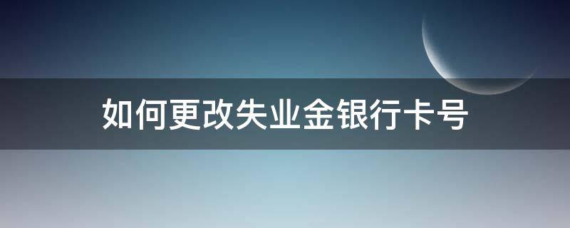 如何更改失业金银行卡号 失业金领银行卡号能改吗