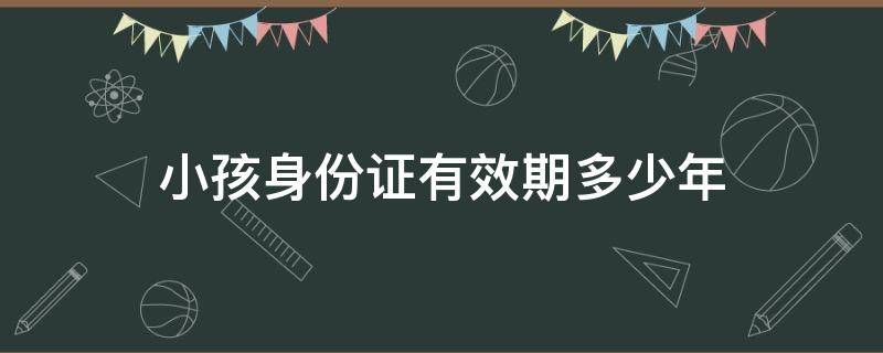 小孩身份证有效期多少年 小孩身份证有效期是几年