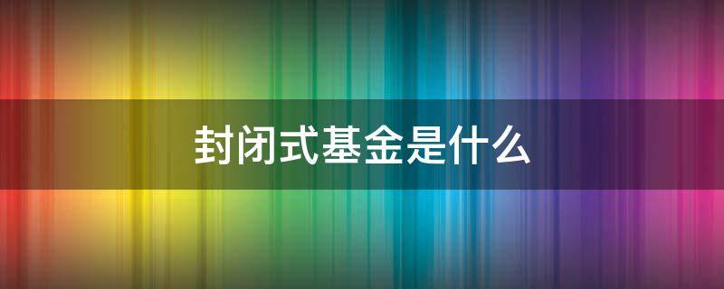 封闭式基金是什么（封闭式基金是什么意思）