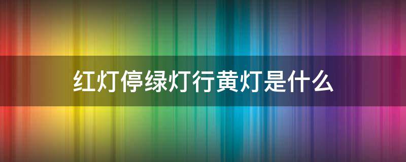 红灯停绿灯行黄灯是什么 红灯停绿灯行黄灯是什么歌