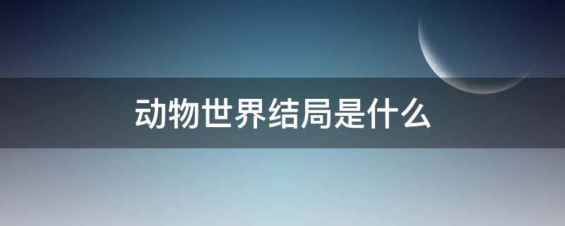 动物世界结局是什么 动物世界大结局是什么