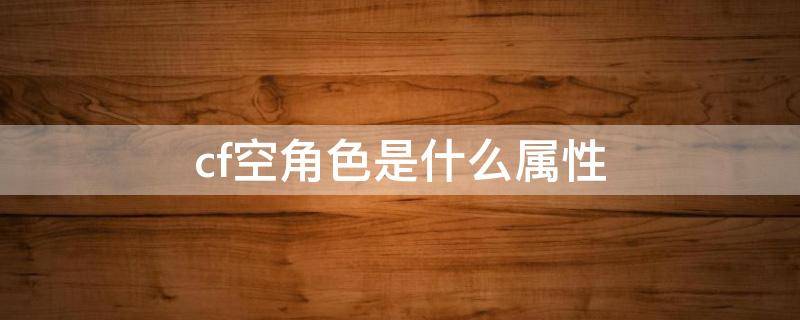 cf空角色是什么属性 cf空这个角色有什么属性